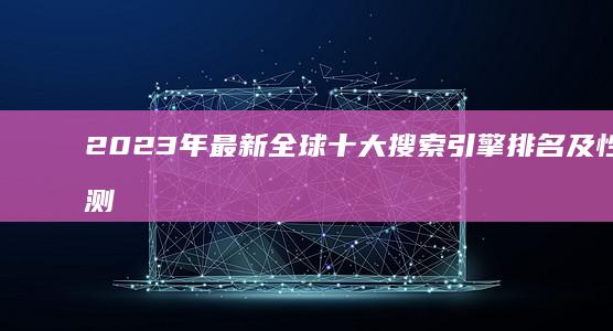 2023年最新全球十大搜索引擎排名及性能评测